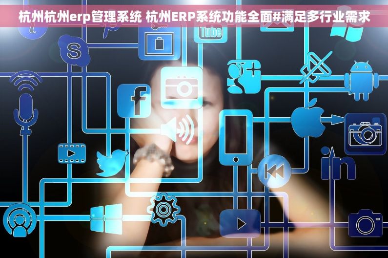 杭州杭州erp管理系统 杭州ERP系统功能全面#满足多行业需求