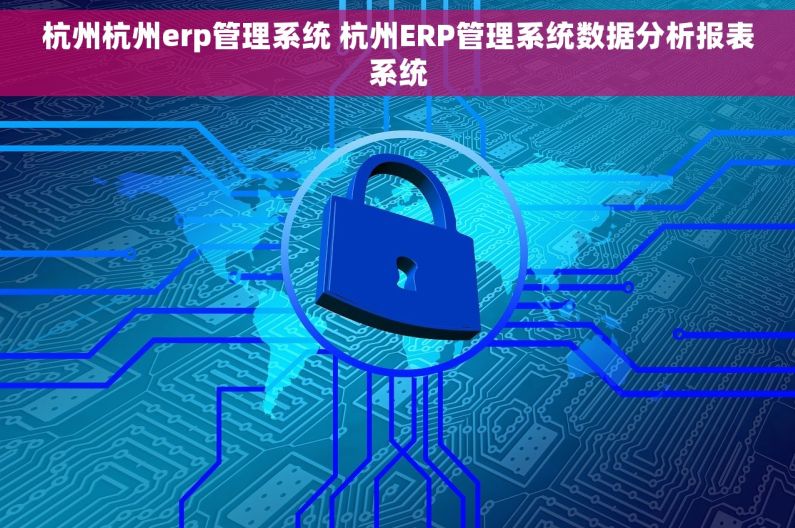 杭州杭州erp管理系统 杭州ERP管理系统数据分析报表系统 杭州杭州erp管理系统 杭州ERP管理系统数据分析报表系统
