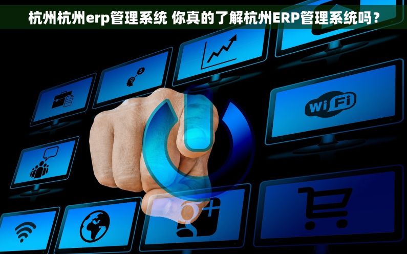 杭州杭州erp管理系统 你真的了解杭州ERP管理系统吗？