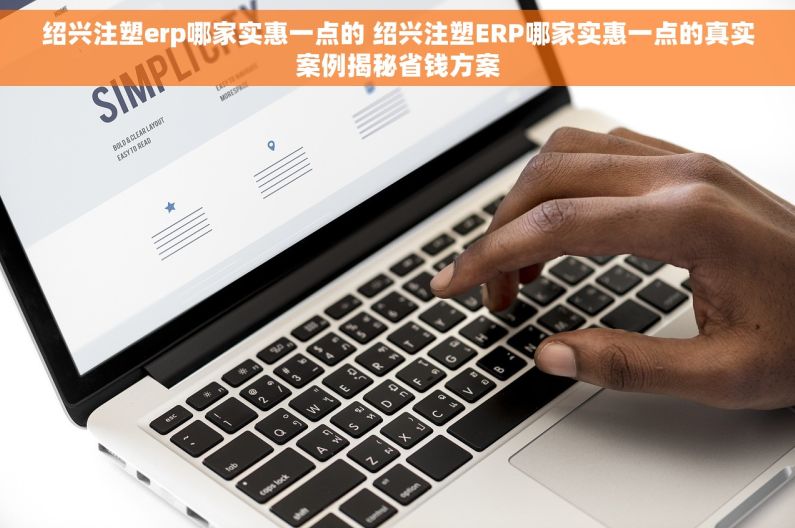 绍兴注塑erp哪家实惠一点的 绍兴注塑ERP哪家实惠一点的真实案例揭秘省钱方案