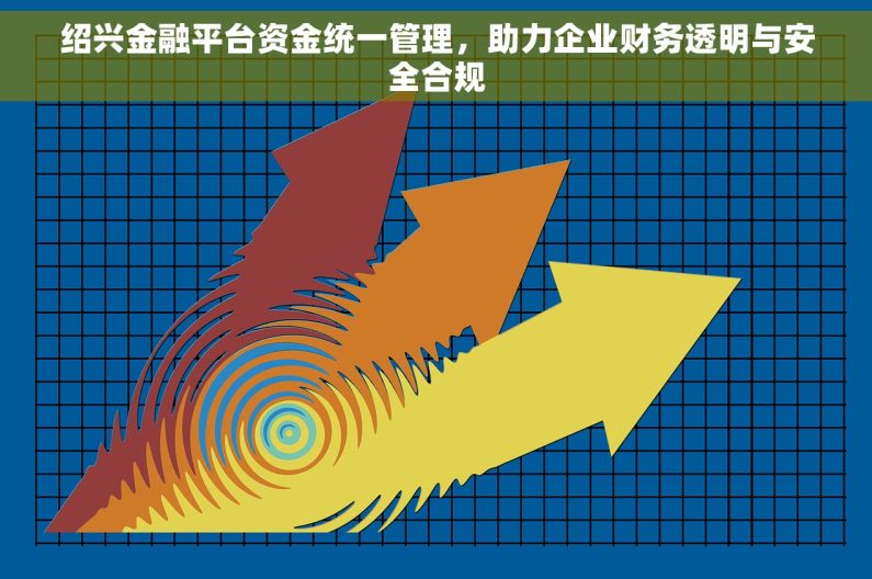 绍兴金融平台资金统一管理，助力企业财务透明与安全合规