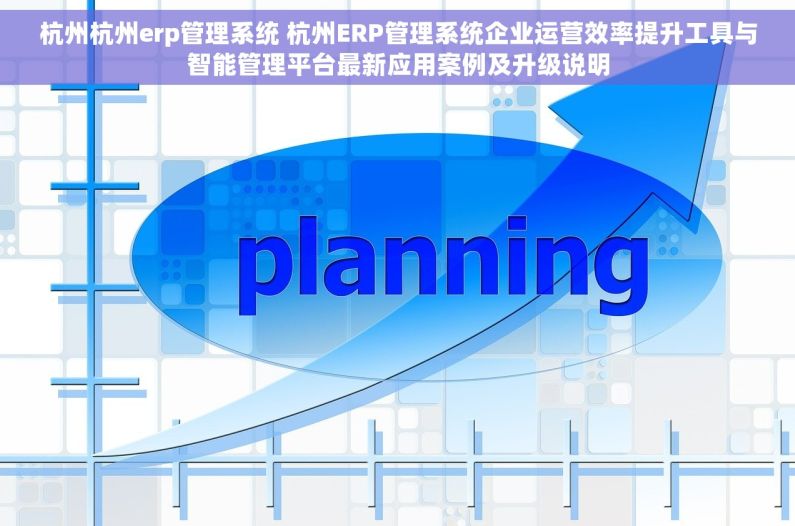 杭州杭州erp管理系统 杭州ERP管理系统企业运营效率提升工具与智能管理平台最新应用案例及升级说明