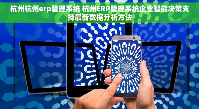 杭州杭州erp管理系统 杭州ERP管理系统企业智能决策支持最新数据分析方法
