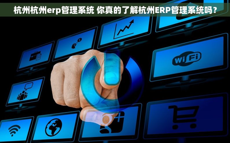 杭州杭州erp管理系统 你真的了解杭州ERP管理系统吗？
