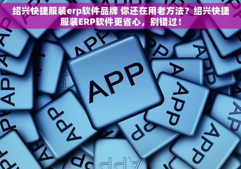 绍兴快捷服装erp软件品牌 你还在用老方法？绍兴快捷服装ERP软件更省心，别错过！
