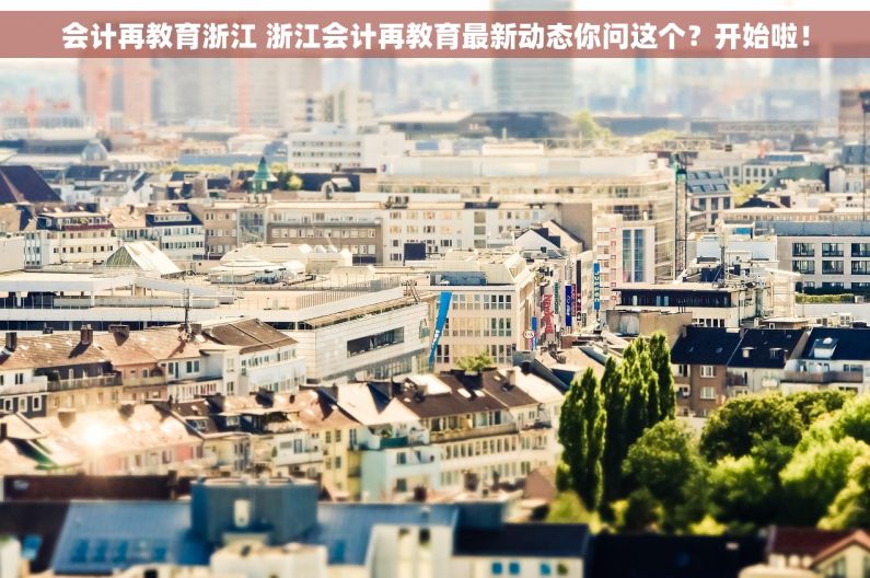 会计再教育浙江 浙江会计再教育最新动态你问这个？开始啦！