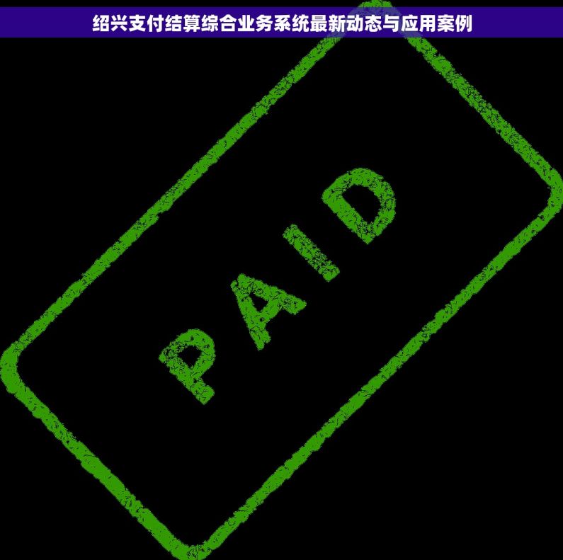 绍兴支付结算综合业务系统最新动态与应用案例