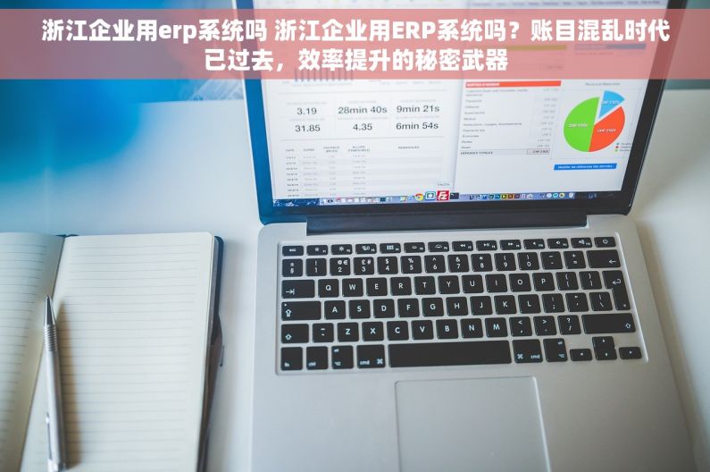 浙江企业用erp系统吗 浙江企业用ERP系统吗？账目混乱时代已过去，效率提升的秘密武器