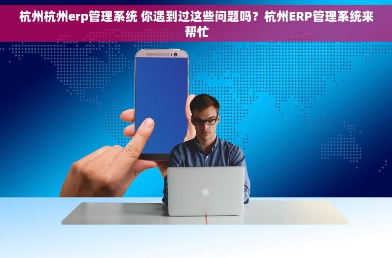 杭州杭州erp管理系统 你遇到过这些问题吗？杭州ERP管理系统来帮忙
