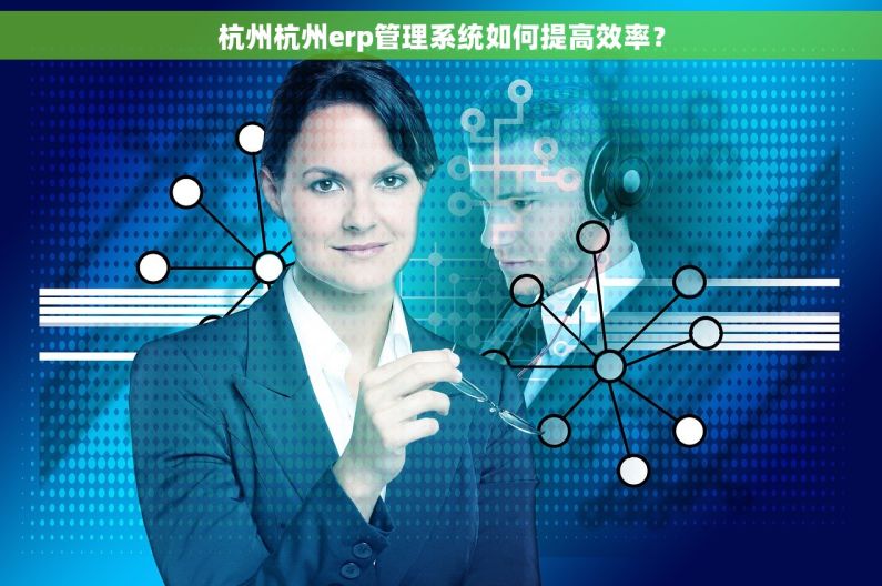 杭州杭州erp管理系统如何提高效率？