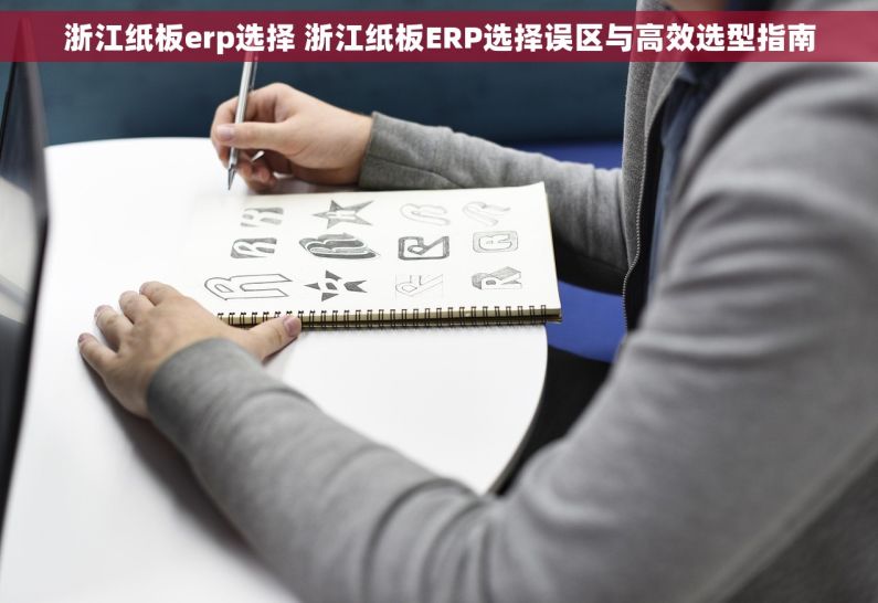浙江纸板erp选择 浙江纸板ERP选择误区与高效选型指南
