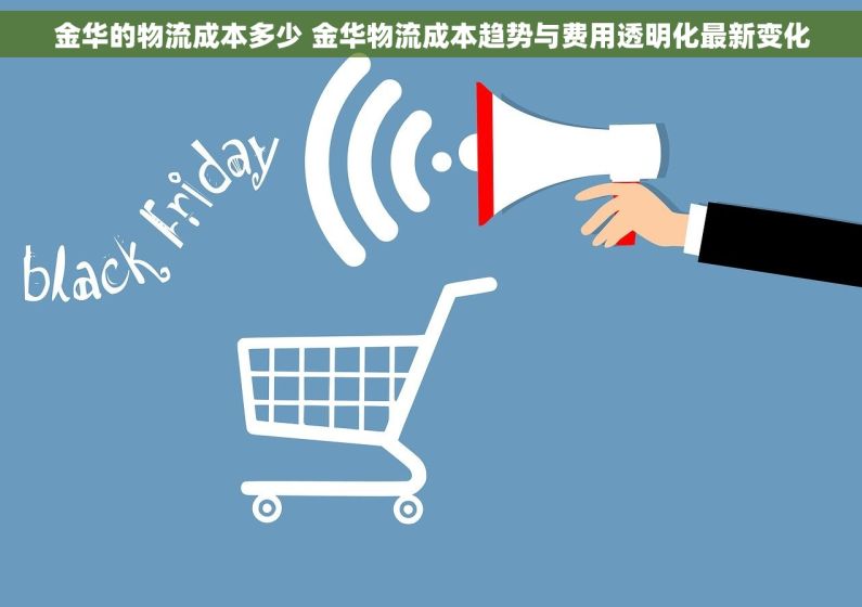 金华的物流成本多少 金华物流成本趋势与费用透明化最新变化