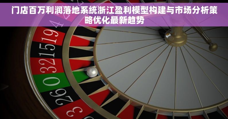 门店百万利润落地系统浙江盈利模型构建与市场分析策略优化最新趋势