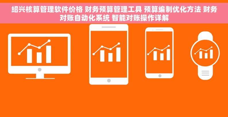 绍兴核算管理软件价格 财务预算管理工具 预算编制优化方法 财务对账自动化系统 智能对账操作详解
