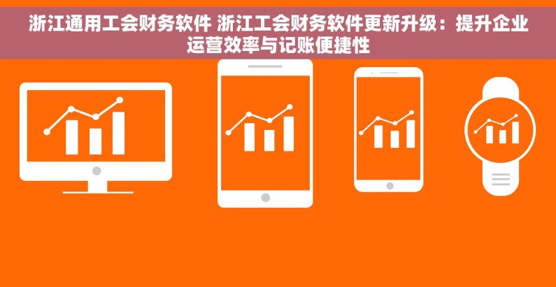 浙江通用工会财务软件 浙江工会财务软件更新升级：提升企业运营效率与记账便捷性