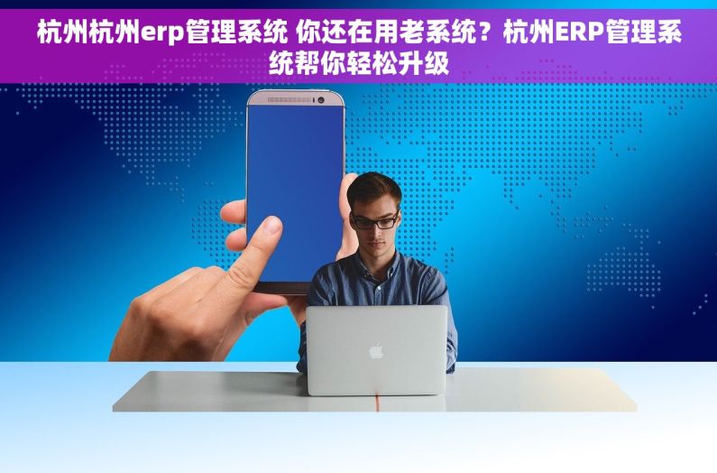 杭州杭州erp管理系统 你还在用老系统？杭州ERP管理系统帮你轻松升级