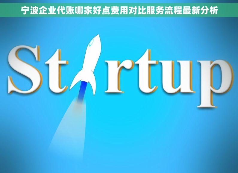 宁波企业代账哪家好点费用对比服务流程最新分析