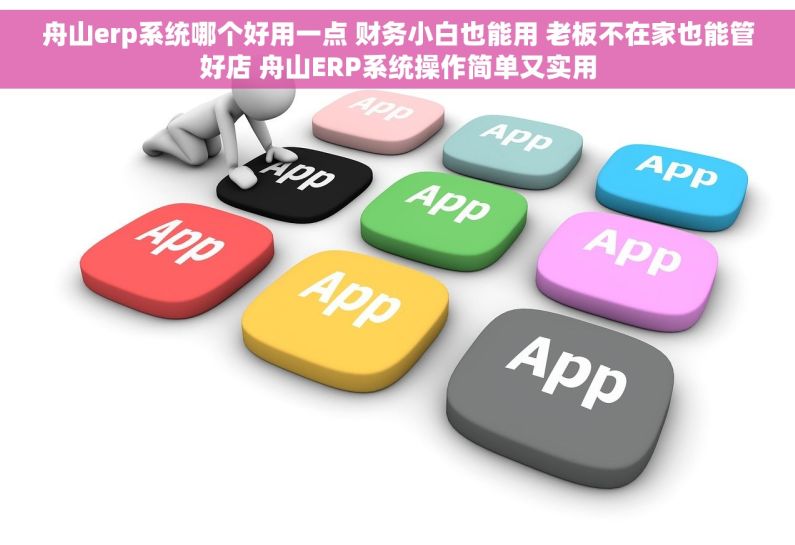 舟山erp系统哪个好用一点 财务小白也能用 老板不在家也能管好店 舟山ERP系统操作简单又实用