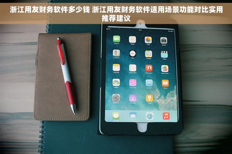 浙江用友财务软件多少钱 浙江用友财务软件适用场景功能对比实用推荐建议