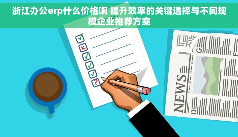 浙江办公erp什么价格啊 提升效率的关键选择与不同规模企业推荐方案