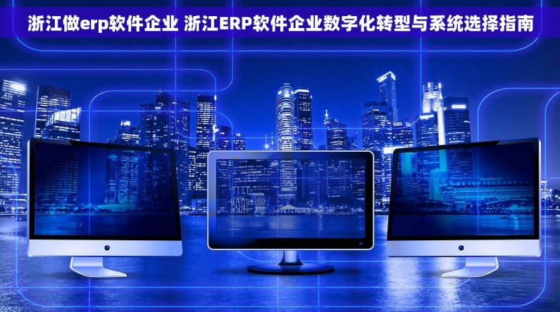浙江做erp软件企业 浙江ERP软件企业数字化转型与系统选择指南