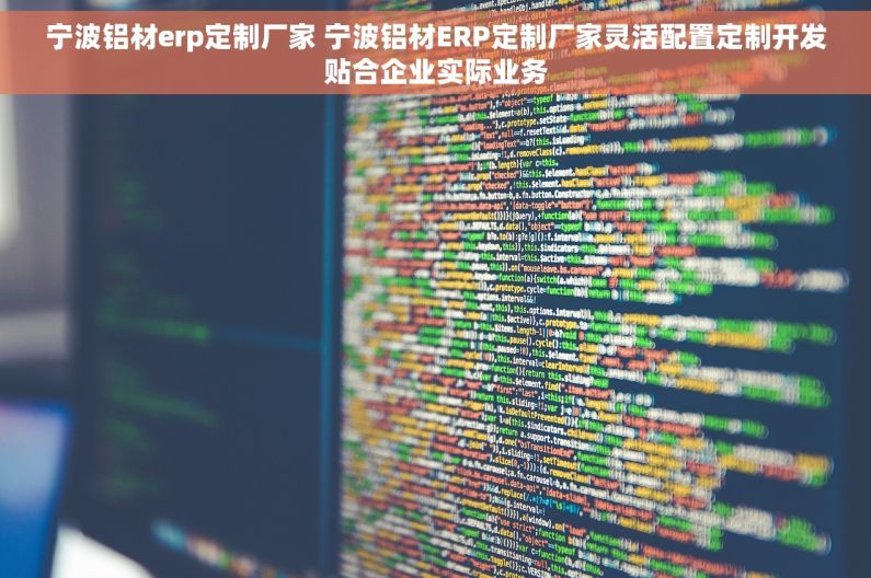 宁波铝材erp定制厂家 宁波铝材ERP定制厂家灵活配置定制开发贴合企业实际业务