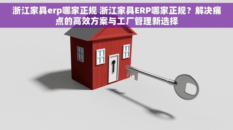 浙江家具erp哪家正规 浙江家具ERP哪家正规？解决痛点的高效方案与工厂管理新选择