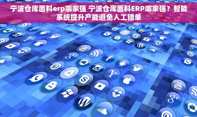 宁波仓库面料erp哪家强 宁波仓库面料ERP哪家强？智能系统提升产能避免人工错单