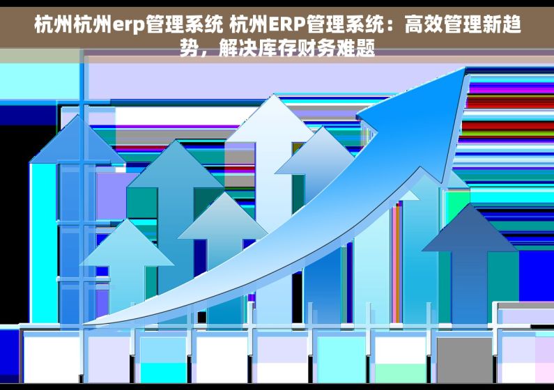 杭州杭州erp管理系统 杭州ERP管理系统：高效管理新趋势，解决库存财务难题