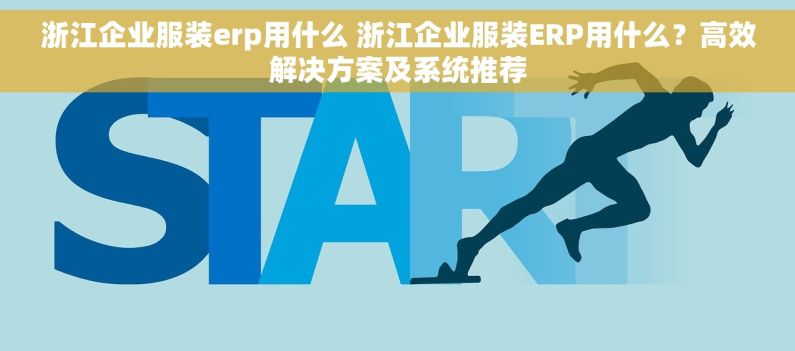 浙江企业服装erp用什么 浙江企业服装ERP用什么？高效解决方案及系统推荐