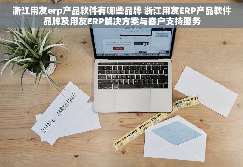 浙江用友erp产品软件有哪些品牌 浙江用友ERP产品软件品牌及用友ERP解决方案与客户支持服务