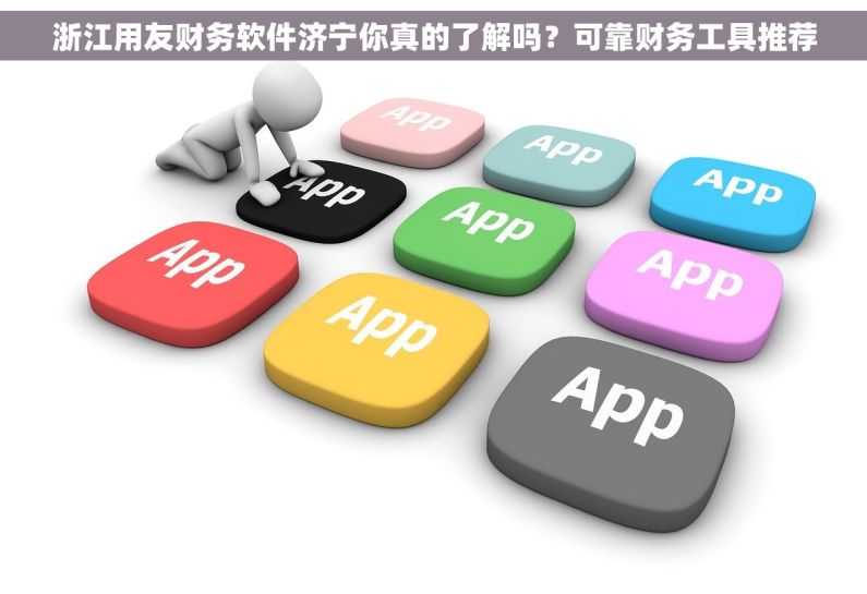 浙江用友财务软件济宁你真的了解吗？可靠财务工具推荐