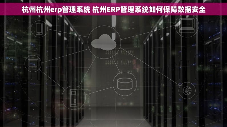杭州杭州erp管理系统 杭州ERP管理系统如何保障数据安全