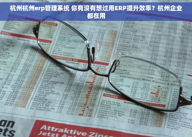 杭州杭州erp管理系统 你有没有想过用ERP提升效率？杭州企业都在用