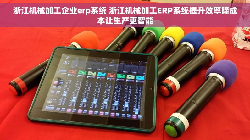 浙江机械加工企业erp系统 浙江机械加工ERP系统提升效率降成本让生产更智能