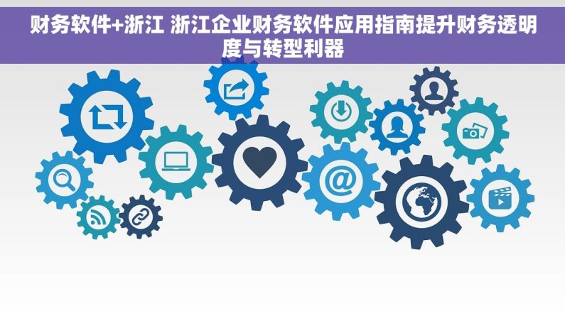 财务软件+浙江 浙江企业财务软件应用指南提升财务透明度与转型利器