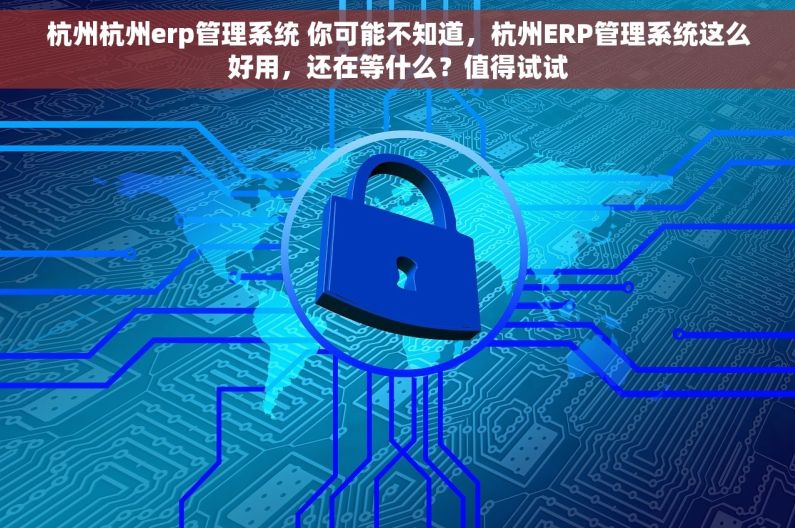 杭州杭州erp管理系统 你可能不知道，杭州ERP管理系统这么好用，还在等什么？值得试试