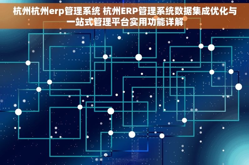 杭州杭州erp管理系统 杭州ERP管理系统数据集成优化与一站式管理平台实用功能详解