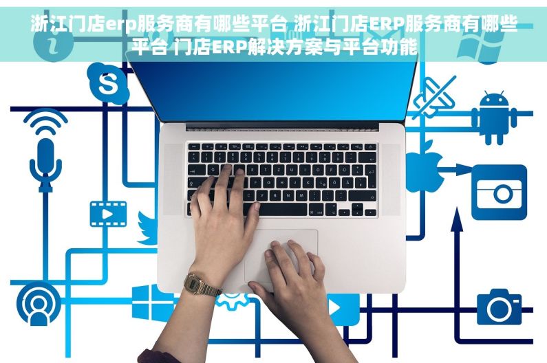 浙江门店erp服务商有哪些平台 浙江门店ERP服务商有哪些平台 门店ERP解决方案与平台功能
