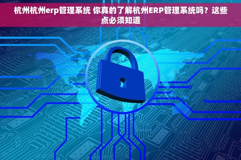 杭州杭州erp管理系统 你真的了解杭州ERP管理系统吗？这些点必须知道