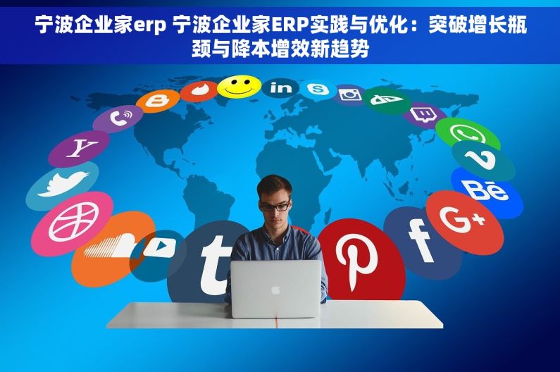 宁波企业家erp 宁波企业家ERP实践与优化：突破增长瓶颈与降本增效新趋势