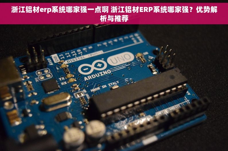 浙江铝材erp系统哪家强一点啊 浙江铝材ERP系统哪家强？优势解析与推荐