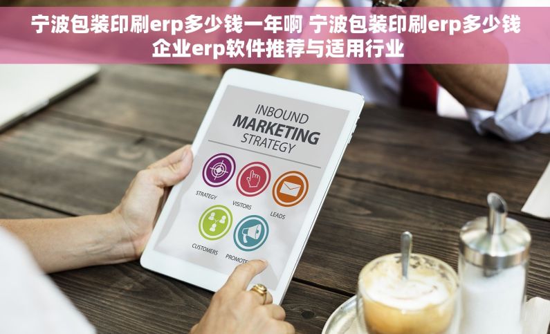 宁波包装印刷erp多少钱一年啊 宁波包装印刷erp多少钱 企业erp软件推荐与适用行业