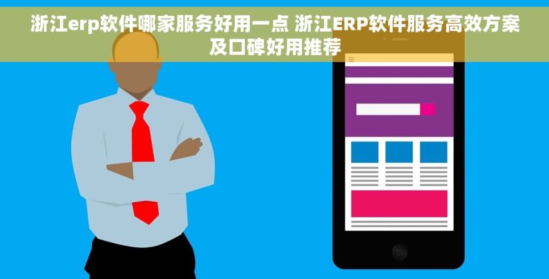 浙江erp软件哪家服务好用一点 浙江ERP软件服务高效方案及口碑好用推荐