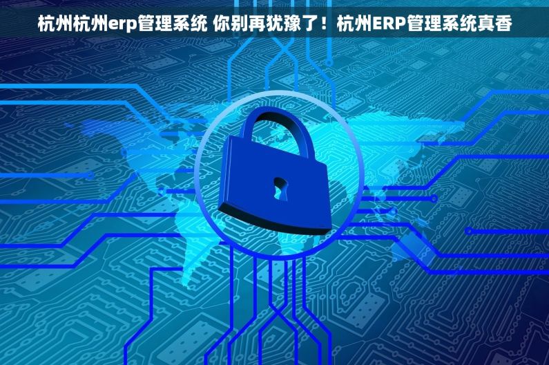 杭州杭州erp管理系统 你别再犹豫了！杭州ERP管理系统真香