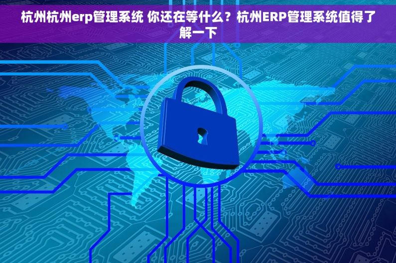 杭州杭州erp管理系统 你还在等什么？杭州ERP管理系统值得了解一下