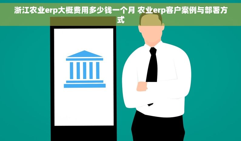 浙江农业erp大概费用多少钱一个月 农业erp客户案例与部署方式