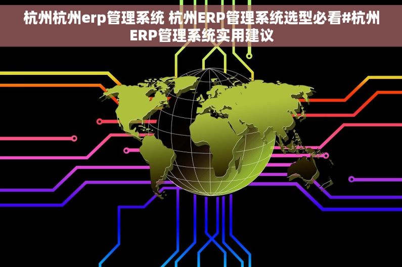 杭州杭州erp管理系统 杭州ERP管理系统选型必看#杭州ERP管理系统实用建议