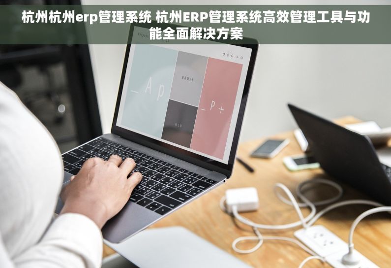 杭州杭州erp管理系统 杭州ERP管理系统高效管理工具与功能全面解决方案