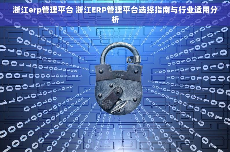 浙江erp管理平台 浙江ERP管理平台选择指南与行业适用分析